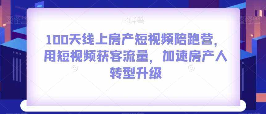 100天线上房产短视频陪跑营,用短视频获客流量,加速房产人转型升级-泰戈创艺资源库