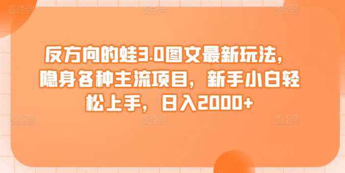 反方向的蛙3.0图文最新玩法，隐身各种主流项目，新手小白轻松上手，日入2000+【揭秘】-泰戈创艺资源库