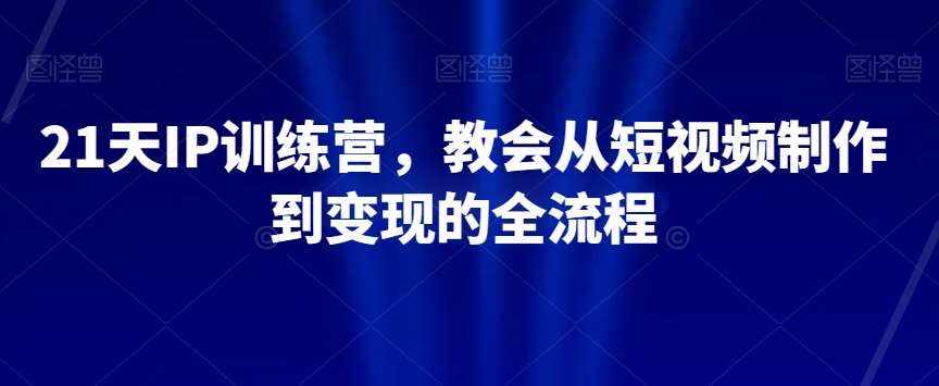 21天IP训练营，教会从短视频制作到变现的全流程-泰戈创艺资源库