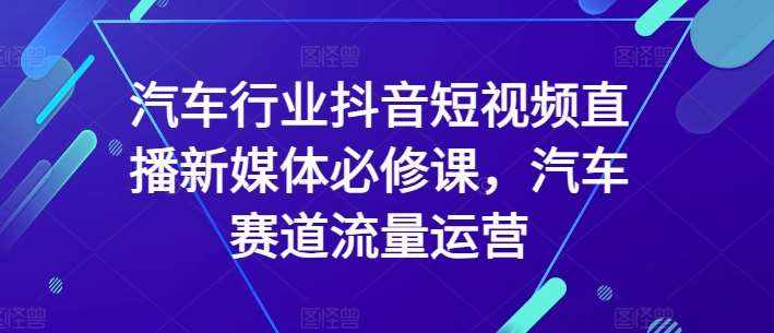 汽车行业抖音短视频直播新媒体必修课，汽车赛道流量运营-泰戈创艺资源库