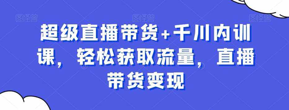 超级直播带货+千川内训课，轻松获取流量，直播带货变现-泰戈创艺资源库