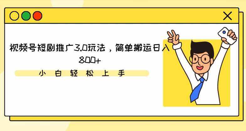 视频号短剧推广3.0玩法，简单搬运日入800+【揭秘】-泰戈创艺资源库