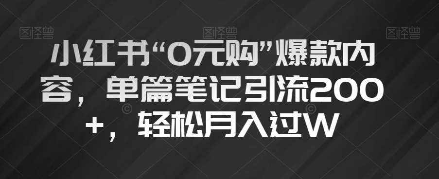 小红书“0元购”爆款内容，单篇笔记引流200+，轻松月入过W【揭秘】-泰戈创艺资源库