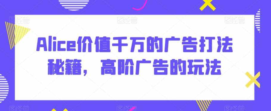 Alice价值千万的广告打法秘籍,高阶广告的玩法-泰戈创艺资源库