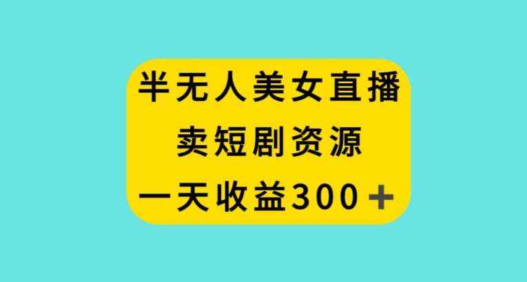 半无人美女直播，卖短剧资源，一天收益300+【揭秘】-泰戈创艺资源库