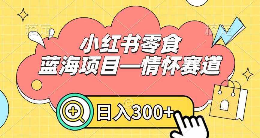 小红书零食蓝海项目—情怀赛道，0门槛，日入300+【揭秘】-泰戈创艺资源库
