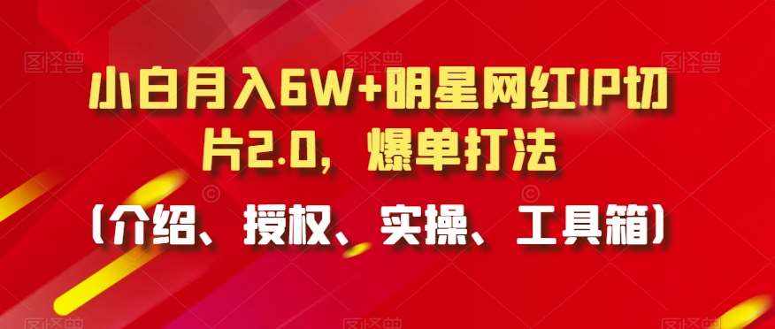 小白月入6W+明星网红IP切片2.0，爆单打法（介绍、授权、实操、工具箱）【揭秘】-泰戈创艺资源库