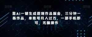 靠Ai一键生成原创作品掘金，三分钟一条作品，单账号月入过万，一部手机即可，无脑操作【揭秘】-泰戈创艺资源库