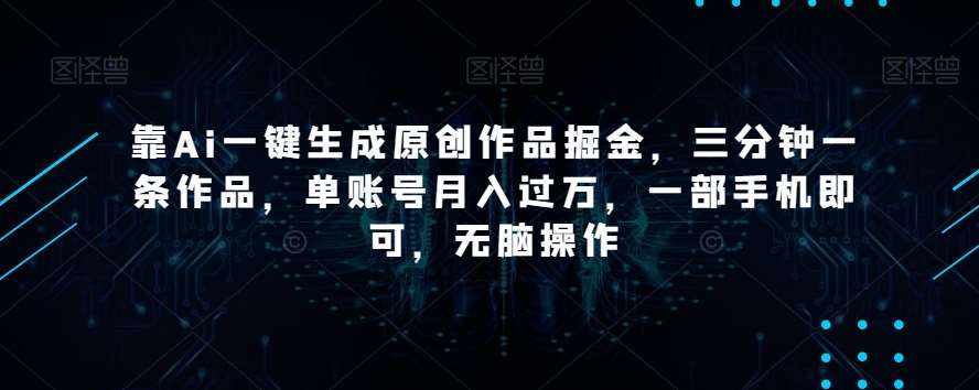 靠Ai一键生成原创作品掘金，三分钟一条作品，单账号月入过万，一部手机即可，无脑操作【揭秘】-泰戈创艺资源库