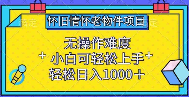 怀旧情怀老物件项目，无操作难度，小白可轻松上手，轻松日入1000+【揭秘】-泰戈创艺资源库