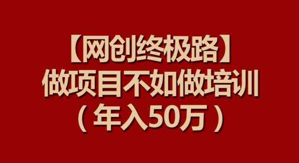 【网创终极路】做项目不如做项目培训，年入50万【揭秘】-泰戈创艺资源库