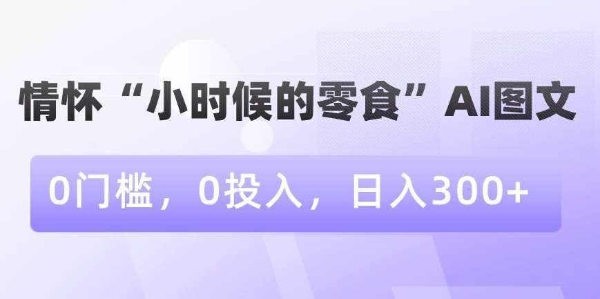 情怀“小时候的零食”AI图文，0门槛，0投入，日入300+【揭秘】-泰戈创艺资源库