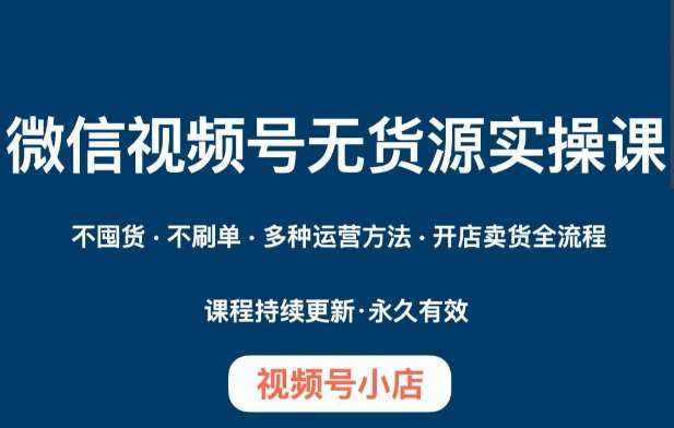 微信视频号小店无货源实操课程，​不囤货·不刷单·多种运营方法·开店卖货全流程-泰戈创艺资源库
