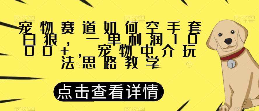 宠物赛道如何空手套白狼，一单利润1000+，宠物中介玩法思路教学【揭秘】-泰戈创艺资源库