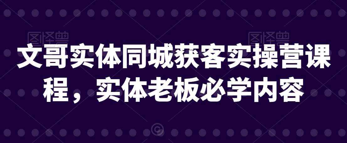 文哥实体同城获客实操营课程，实体老板必学内容-泰戈创艺资源库