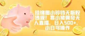 挂缘圈小铃铛无版权违规!靠小猪佩奇无人直播,日入500+,小白可操作【揭秘】-泰戈创艺资源库