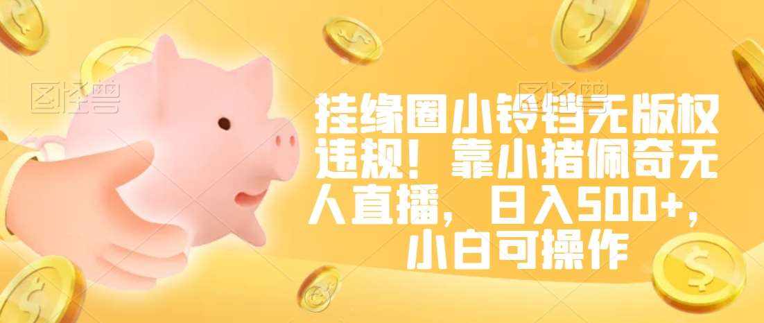 挂缘圈小铃铛无版权违规！靠小猪佩奇无人直播，日入500+，小白可操作【揭秘】-泰戈创艺资源库