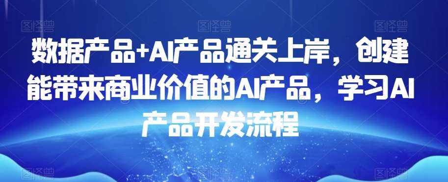 数据产品+AI产品通关上岸，创建能带来商业价值的AI产品，学习AI产品开发流程-泰戈创艺资源库