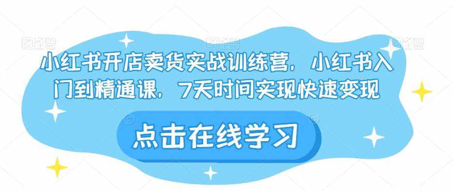 小红书开店卖货实战训练营，小红书入门到精通课，7天时间实现快速变现-泰戈创艺资源库