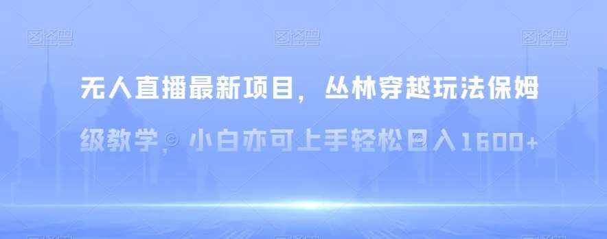 无人直播最新项目，丛林穿越玩法保姆级教学，小白亦可上手轻松日入1600+【揭秘】-泰戈创艺资源库