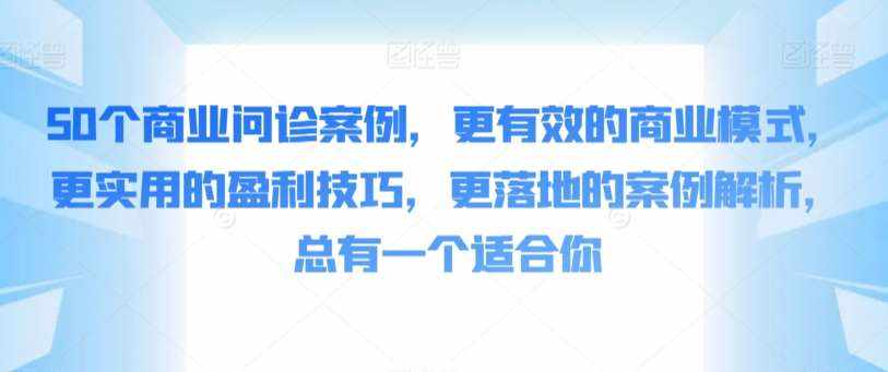 50个商业问诊案例，更有效的商业模式，更实用的盈利技巧，更落地的案例解析，总有一个适合你-泰戈创艺资源库