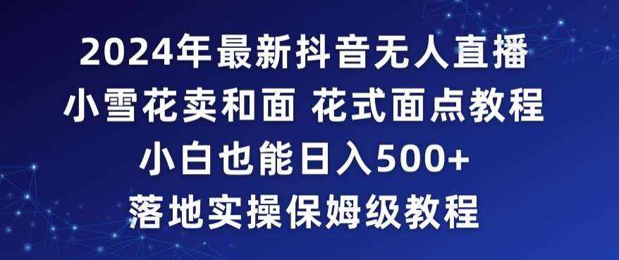 2024年抖音最新无人直播小雪花卖和面、花式面点教程小白也能日入500+落地实操保姆级教程【揭秘】-泰戈创艺资源库