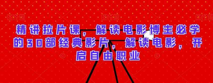 精讲拉片课，解读电影博主必学的30部经典影片，解读电影，开启自由职业-泰戈创艺资源库