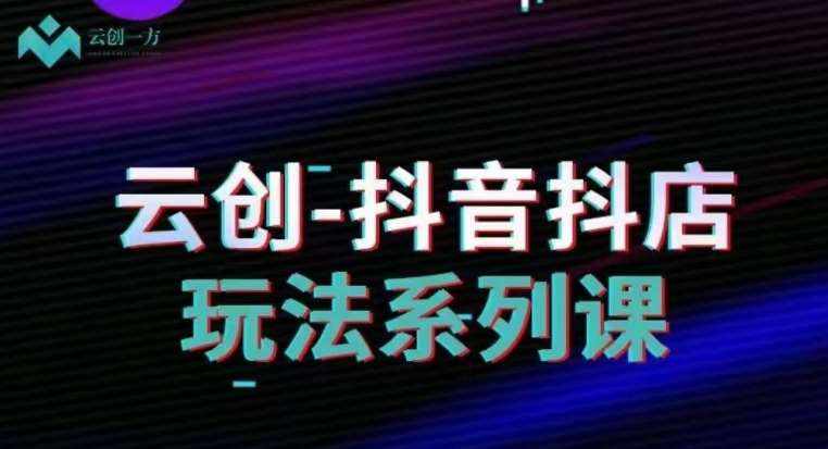 云创-抖音小店系列课，抖音小店运营全攻略-泰戈创艺资源库