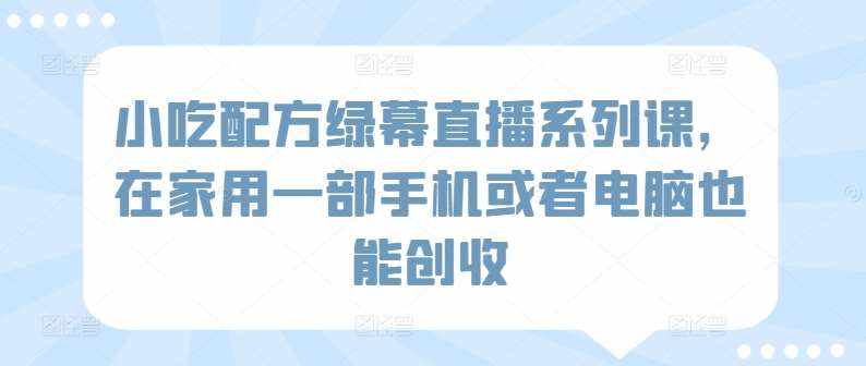小吃配方绿幕直播系列课，在家用一部手机或者电脑也能创收-泰戈创艺资源库