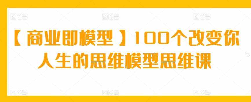【商业即模型】100个改变你人生的思维模型思维课-泰戈创艺资源库