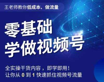 王老师教你低成本、做流量，零基础学做视频号，0-1快速抓住视频号流量-泰戈创艺资源库