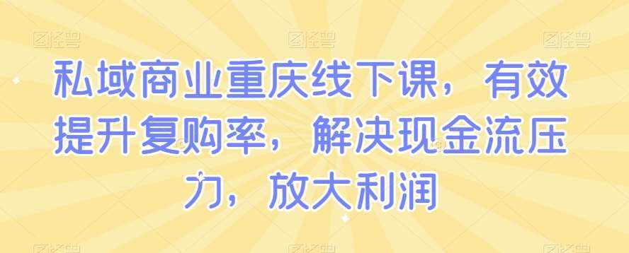 私域商业重庆线下课，有效提升复购率，解决现金流压力，放大利润-泰戈创艺资源库