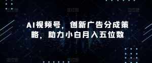 AI视频号,创新广告分成策略,助力小白月入五位数【揭秘】-泰戈创艺资源库