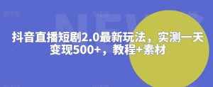 抖音直播短剧2.0最新玩法，实测一天变现500+，教程+素材【揭秘】-泰戈创艺资源库