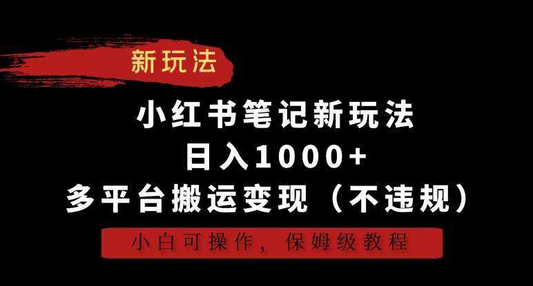 小红书笔记新玩法，日入1000+，多平台搬运变现（不违规），小白可操作，保姆级教程【揭秘】-泰戈创艺资源库