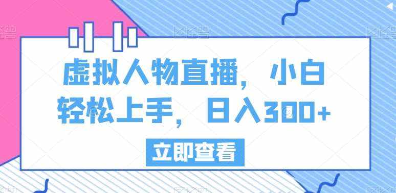 虚拟人物直播，小白轻松上手，日入300+【揭秘】-泰戈创艺资源库