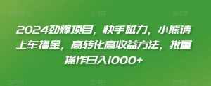 2024劲爆项目，快手磁力，小熊请上车撸金，高转化高收益方法，批量操作日入1000+【揭秘】-泰戈创艺资源库