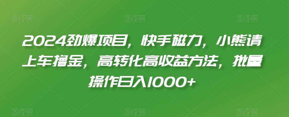 2024劲爆项目，快手磁力，小熊请上车撸金，高转化高收益方法，批量操作日入1000+【揭秘】-泰戈创艺资源库