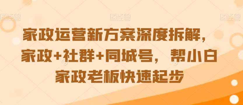 家政运营新方案深度拆解，家政+社群+同城号，帮小白家政老板快速起步-泰戈创艺资源库