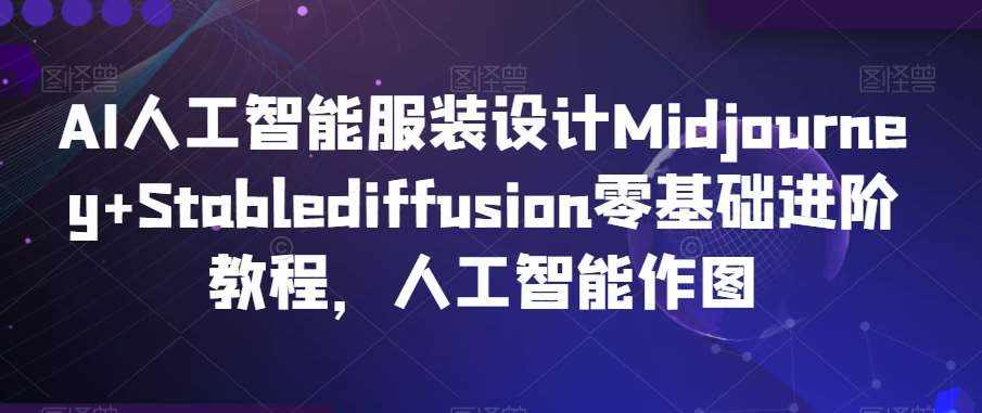 AI人工智能服装设计Midjourney+Stablediffusion零基础进阶教程，人工智能作图-泰戈创艺资源库