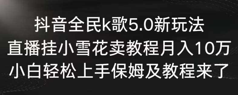 抖音全民k歌5.0新玩法，直播挂小雪花卖教程月入10万，小白轻松上手，保姆及教程来了【揭秘】-泰戈创艺资源库