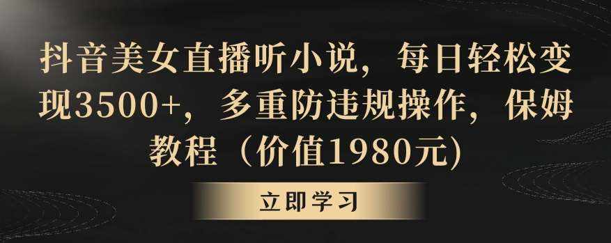 抖音美女直播听小说，每日轻松变现3500+，多重防违规操作，保姆教程（价值1980元)【揭秘】-泰戈创艺资源库