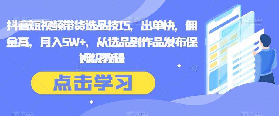 抖音短视频带货选品技巧，出单快，佣金高，月入5W+，从选品到作品发布保姆级教程-泰戈创艺资源库