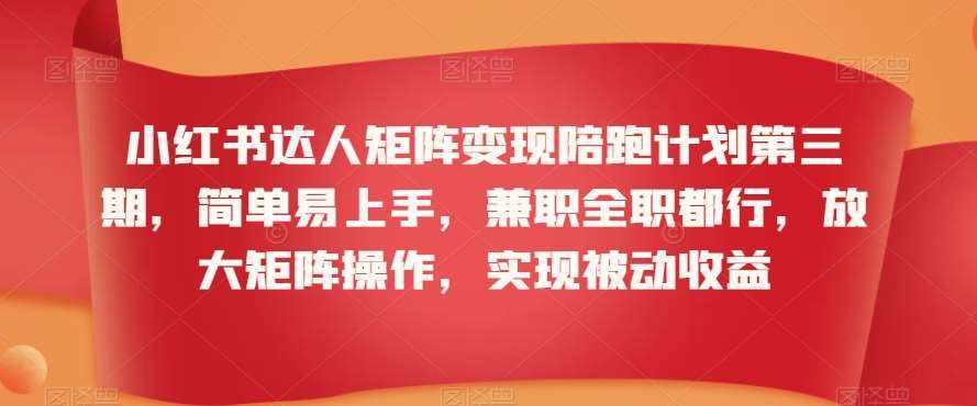 小红书达人矩阵变现陪跑计划第三期，简单易上手，兼职全职都行，放大矩阵操作，实现被动收益-泰戈创艺资源库