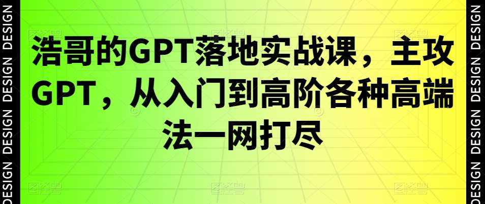 浩哥的GPT落地实战课，主攻GPT，从入门到高阶各种高端法一网打尽-泰戈创艺资源库