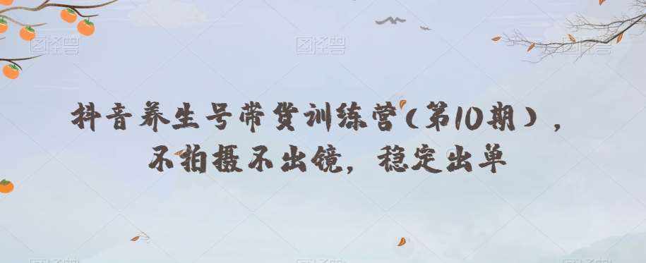 抖音养生号带货训练营(第10期），不拍摄不出镜，稳定出单-泰戈创艺资源库