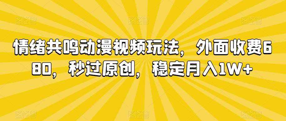情绪共鸣动漫视频玩法，外面收费680，秒过原创，稳定月入1W+【揭秘】-泰戈创艺资源库