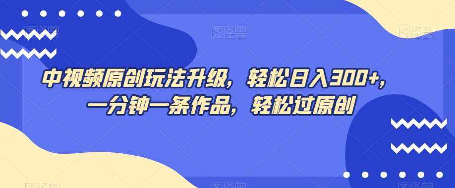 中视频原创玩法升级，轻松日入300+，一分钟一条作品，轻松过原创【揭秘】-泰戈创艺资源库