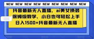 抖音最新无人直播，ai美女换装保姆级教学，小白也可轻松上手日入1500+【揭秘】-泰戈创艺资源库