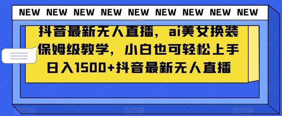 抖音最新无人直播，ai美女换装保姆级教学，小白也可轻松上手日入1500+【揭秘】-泰戈创艺资源库